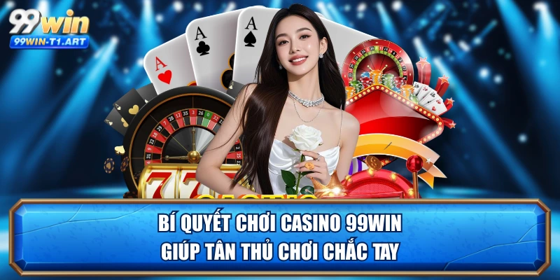Bí quyết chơi Casino 99WIN giúp tân thủ chơi chắc tay