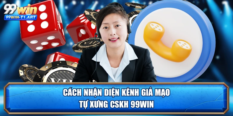 Cách nhận diện kênh giả mạo tự xưng CSKH 99WIN