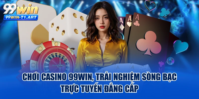 Chơi Casino 99WIN, Trải Nghiệm Sòng Bạc Trực Tuyến Đẳng Cấp