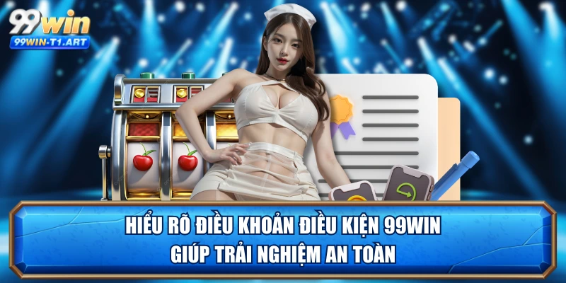 Hiểu rõ điều khoản điều kiện 99WIN giúp trải nghiệm an toàn