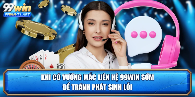  Khi có vướng mắc liên hệ 99WIN sớm để tránh phát sinh lỗi